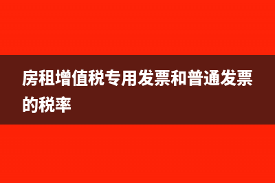 房租增值稅專用發(fā)票可以抵扣嗎?(房租增值稅專用發(fā)票和普通發(fā)票的稅率)