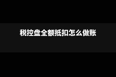 稅控盤全額抵扣相關(guān)政策(稅控盤全額抵扣怎么做賬)