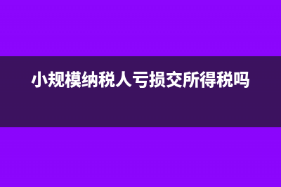 小規(guī)模納稅人虧損是否要交稅?(小規(guī)模納稅人虧損交所得稅嗎)