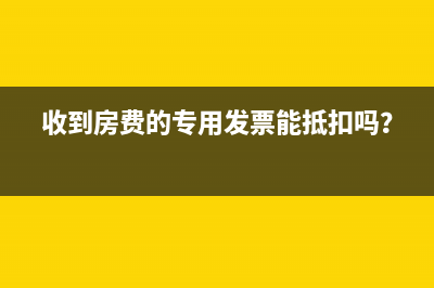 收到房費(fèi)的專用發(fā)票能抵扣嗎？