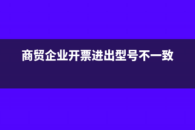 商貿(mào)企業(yè)先開票出去再采購(gòu)可以嗎？(商貿(mào)企業(yè)開票進(jìn)出型號(hào)不一致)