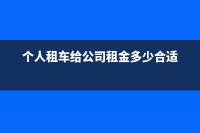 個人租車給公司要交什么稅?(個人租車給公司租金多少合適)