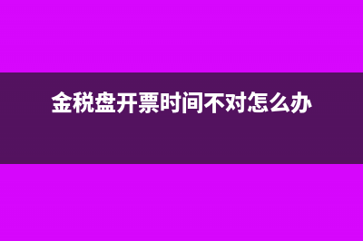 金稅盤開票時(shí)間超限的問題(金稅盤開票時(shí)間不對(duì)怎么辦)