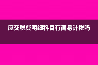 應交稅費明細科目有哪些?(應交稅費明細科目有簡易計稅嗎)