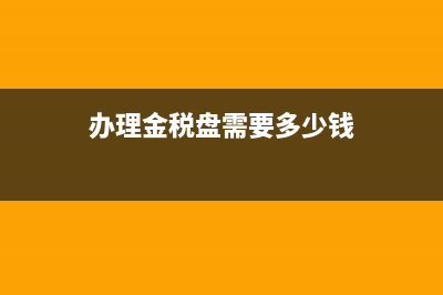 辦理金稅盤需要什么資料？(辦理金稅盤需要多少錢)