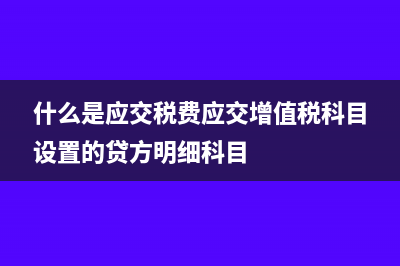 什么是應(yīng)交稅費(fèi)？(什么是應(yīng)交稅費(fèi)應(yīng)交增值稅科目設(shè)置的貸方明細(xì)科目)