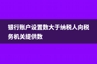 銀行賬戶設(shè)置數(shù)大于納稅人向稅務(wù)機(jī)關(guān)提供數(shù)是怎么回事？(銀行賬戶設(shè)置數(shù)大于納稅人向稅務(wù)機(jī)關(guān)提供數(shù))