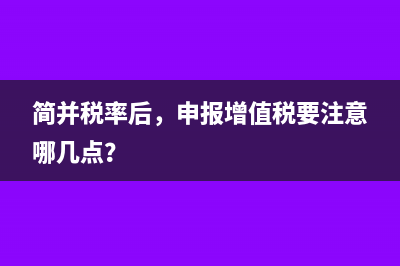 簡并稅率后，申報增值稅要注意哪幾點？