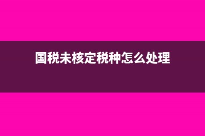 國稅未核定稅種怎么辦(國稅未核定稅種怎么處理)