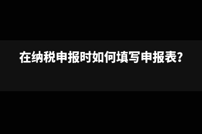 在納稅申報時如何填寫申報表？