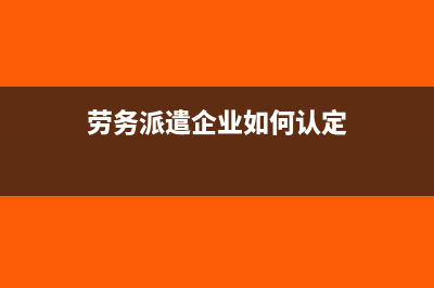 勞務(wù)派遣企業(yè)如何界定？怎么征稅？(勞務(wù)派遣企業(yè)如何認(rèn)定)