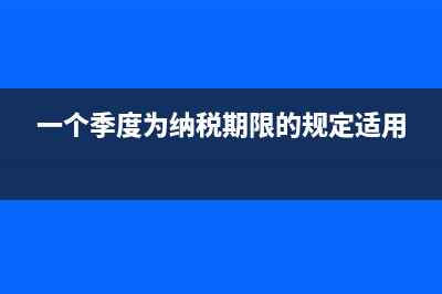 一個(gè)季度的納稅期限適用于哪些納稅人？(一個(gè)季度為納稅期限的規(guī)定適用)