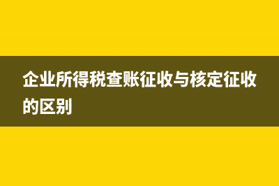 企業(yè)所得稅查賬征收與核定征收的區(qū)別有哪些？(企業(yè)所得稅查賬征收與核定征收的區(qū)別)