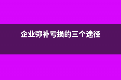 企業(yè)彌補虧損的使用方式主要有三種(企業(yè)彌補虧損的三個途徑)