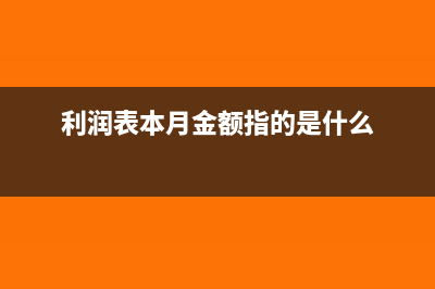 利潤表本月金額怎么填(利潤表本月金額指的是什么)