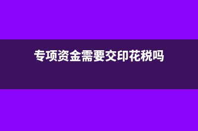 專項資金需要交所得稅嗎(專項資金需要交印花稅嗎)