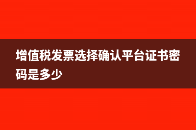 增值稅發(fā)票選擇確認(rèn)平臺證書密碼是多少