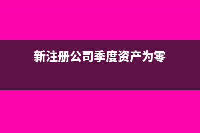 新注冊的公司季初季末資產(chǎn)不能為0嗎(新注冊公司季度資產(chǎn)為零)