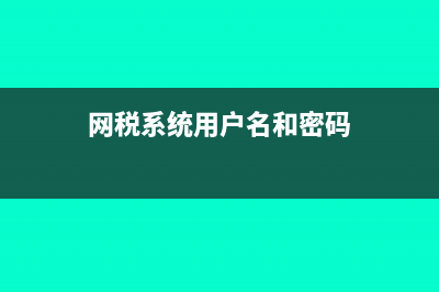 網(wǎng)稅系統(tǒng)用戶(hù)名是什么?(網(wǎng)稅系統(tǒng)用戶(hù)名和密碼)