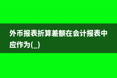 外幣報表折算差額影響營業(yè)利潤嗎(外幣報表折算差額在會計報表中應作為( ))