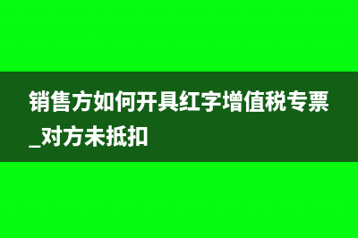 銷售方如何開具紅字增值稅專票(銷售方如何開具紅字增值稅專票 對(duì)方未抵扣)