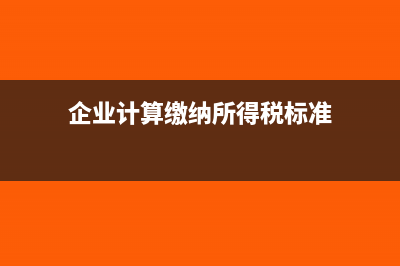 企業(yè)計(jì)算繳納所得稅賬務(wù)處理(企業(yè)計(jì)算繳納所得稅標(biāo)準(zhǔn))