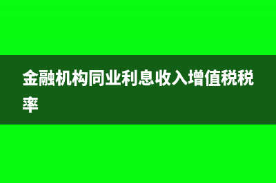 金融機構同業(yè)利息收入增值稅稅率是多少?(金融機構同業(yè)利息收入增值稅稅率)