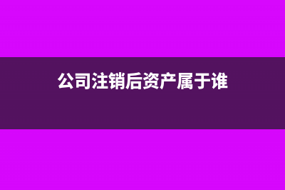 公司注銷后資產(chǎn)轉(zhuǎn)到新公司如何交稅?(公司注銷后資產(chǎn)屬于誰)