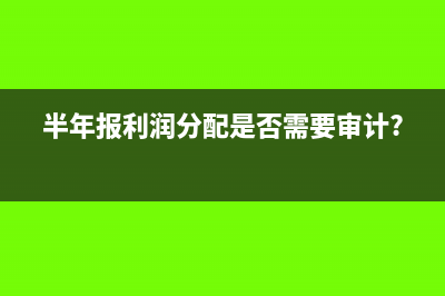 半年報利潤分配是否需要審計?