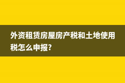 外資租賃房屋房產(chǎn)稅和土地使用稅怎么申報?