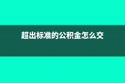 超出標(biāo)準(zhǔn)的公積金能否在稅前扣除?(超出標(biāo)準(zhǔn)的公積金怎么交)