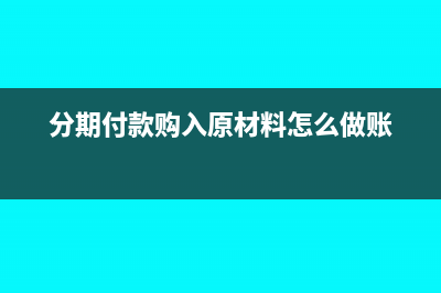 購(gòu)進(jìn)貨物分期付款增值稅什么時(shí)候抵扣?(分期付款購(gòu)入原材料怎么做賬)