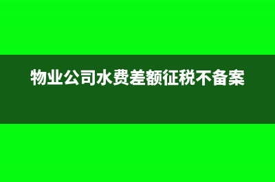 物業(yè)公司水費差額征收賬務(wù)處理(物業(yè)公司水費差額征稅不備案)