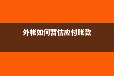 外帳如何暫估應(yīng)付款?(外帳如何暫估應(yīng)付賬款)