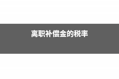 離職補償金金稅三期如何錄入?(離職補償金的稅率)