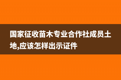 國(guó)家征收的苗木土地如何做賬?(國(guó)家征收苗木專業(yè)合作社成員土地,應(yīng)該怎樣出示證件)