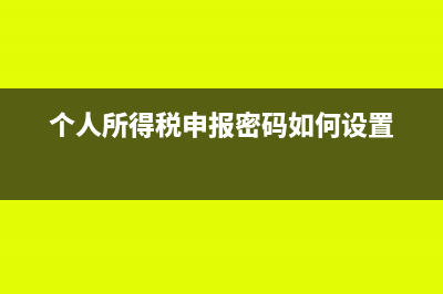 個人所得稅申報表填寫流程有哪些步驟?(個人所得稅申報密碼如何設置)