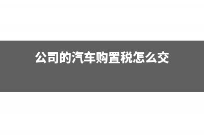 公司的汽車購置稅在哪里交？(公司的汽車購置稅怎么交)