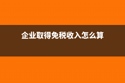 企業(yè)取得免稅收入的賬務(wù)處理與相關(guān)規(guī)定說明(企業(yè)取得免稅收入怎么算)