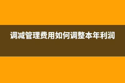 調(diào)減上年的管理費用如何做?(調(diào)減管理費用如何調(diào)整本年利潤)