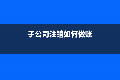 子公司注銷如何合并報表做抵消分錄？(子公司注銷如何做賬)