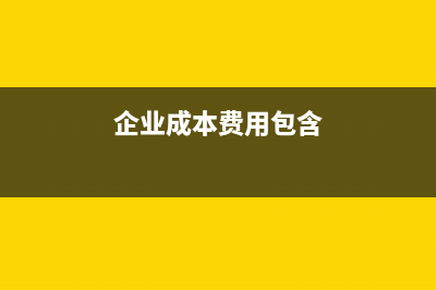 企業(yè)成本費用包括哪些(企業(yè)成本費用包含)