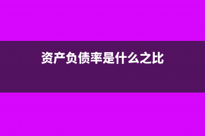 資產(chǎn)負(fù)債率是什么意思(資產(chǎn)負(fù)債率是什么之比)