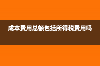 成本費(fèi)用總額包括哪些(成本費(fèi)用總額包括所得稅費(fèi)用嗎)