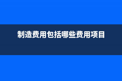 制造費(fèi)用包括哪些內(nèi)容(制造費(fèi)用包括哪些費(fèi)用項(xiàng)目)