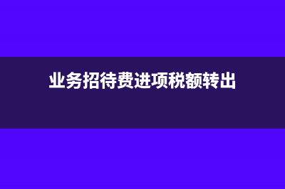 業(yè)務招待費進項轉出怎么報稅(業(yè)務招待費進項稅額轉出)