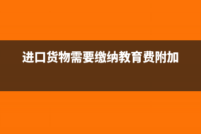 進口貨物需要繳納增值稅嗎(進口貨物需要繳納教育費附加)