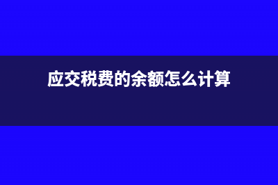 應(yīng)交稅費(fèi)的余額多了怎么調(diào)整(應(yīng)交稅費(fèi)的余額怎么計算)