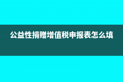 公益性捐贈增值稅視同銷售嗎(公益性捐贈增值稅申報表怎么填)