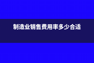 制造業(yè)銷售費用占銷售額比例是多少(制造業(yè)銷售費用率多少合適)